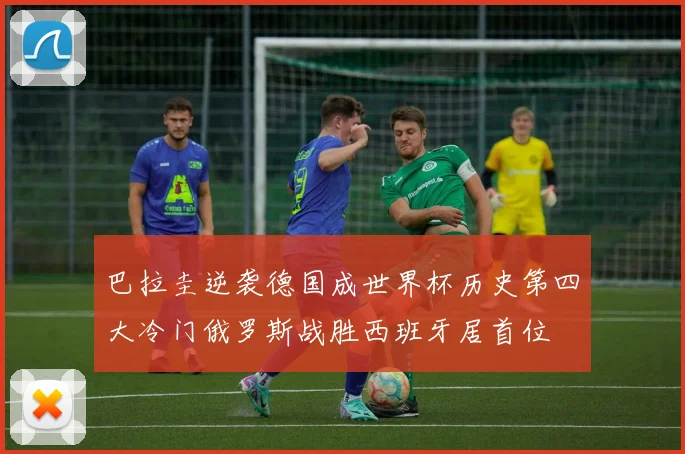 巴拉圭逆袭德国成世界杯历史第四大冷门俄罗斯战胜西班牙居首位