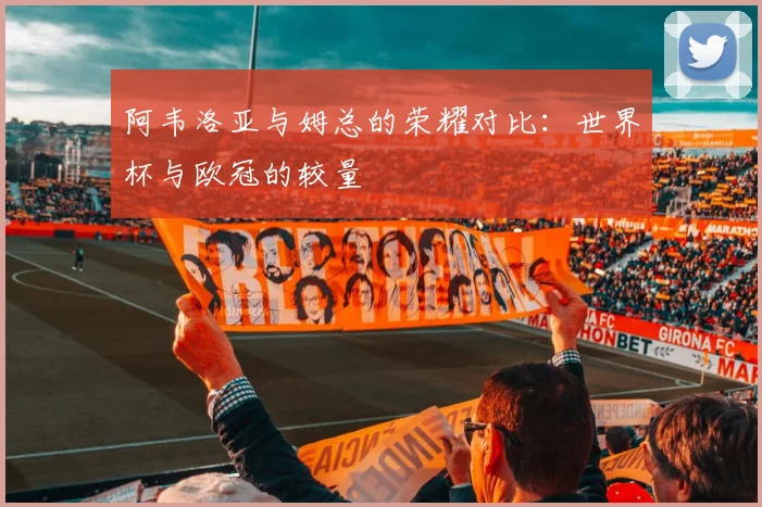 阿韦洛亚与姆总的荣耀对比：世界杯与欧冠的较量
