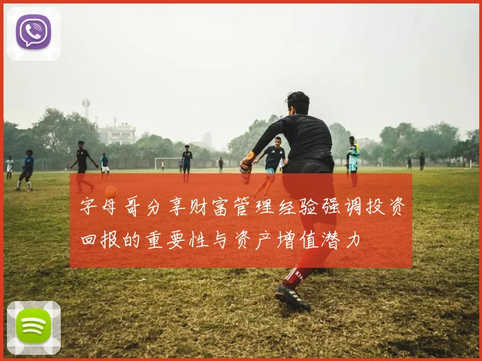 字母哥分享财富管理经验强调投资回报的重要性与资产增值潜力