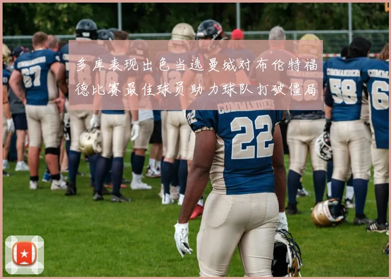 多库表现出色当选曼城对布伦特福德比赛最佳球员助力球队打破僵局