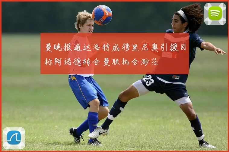 曼晚报道达洛特成穆里尼奥引援目标阿诺德转会曼联机会渺茫