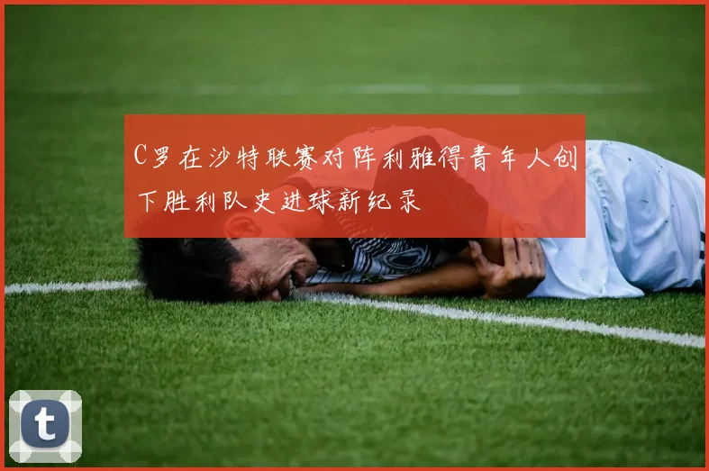 C罗在沙特联赛对阵利雅得青年人创下胜利队史进球新纪录