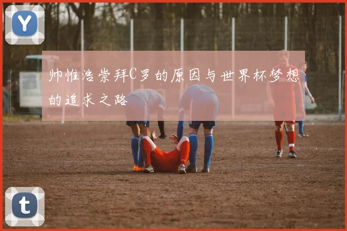 帅惟浩崇拜C罗的原因与世界杯梦想的追求之路
