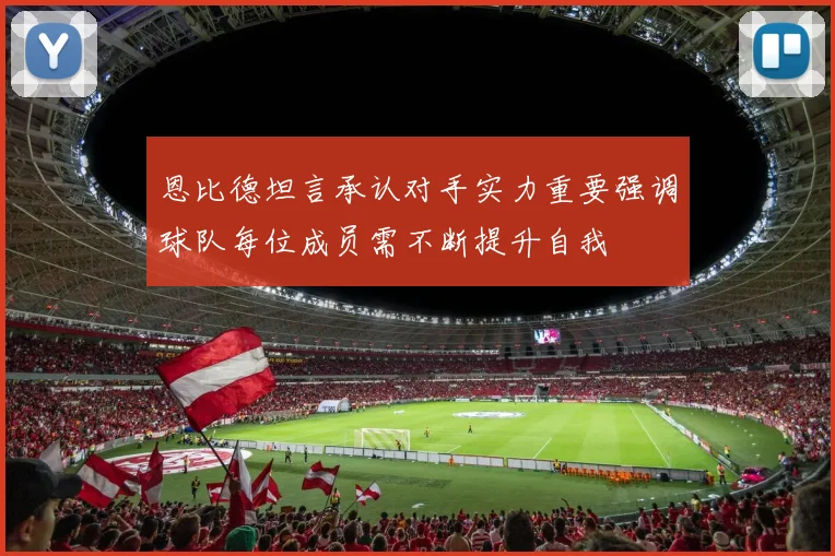恩比德坦言承认对手实力重要强调球队每位成员需不断提升自我