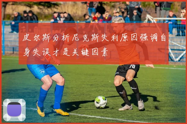 皮尔斯分析尼克斯失利原因强调自身失误才是关键因素