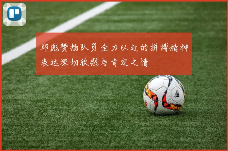 邱彪赞扬队员全力以赴的拼搏精神表达深切欣慰与肯定之情