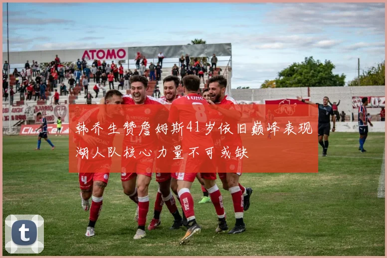 韩乔生赞詹姆斯41岁依旧巅峰表现湖人队核心力量不可或缺