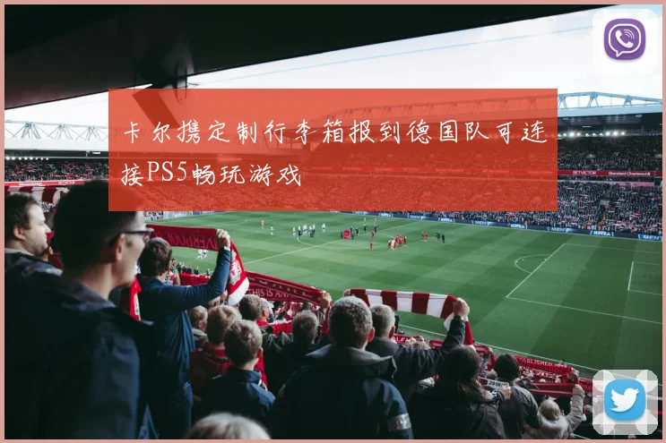 卡尔携定制行李箱报到德国队可连接PS5畅玩游戏