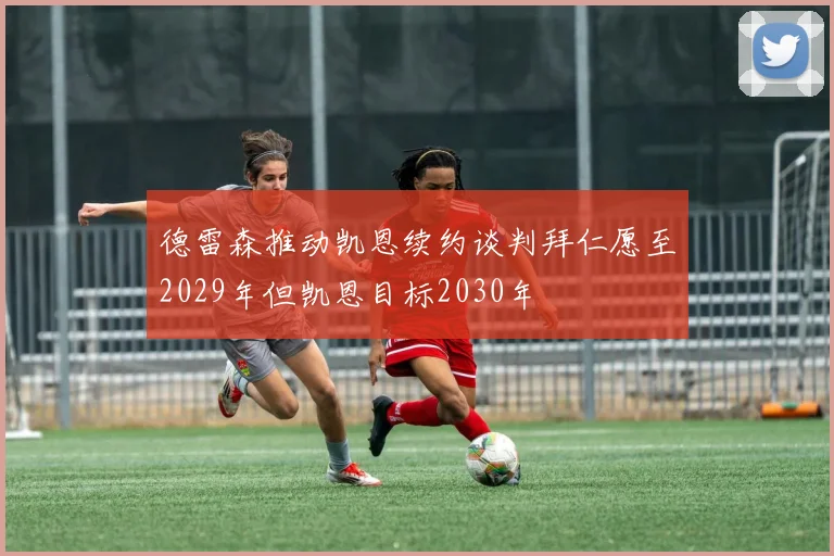 德雷森推动凯恩续约谈判拜仁愿至2029年但凯恩目标2030年